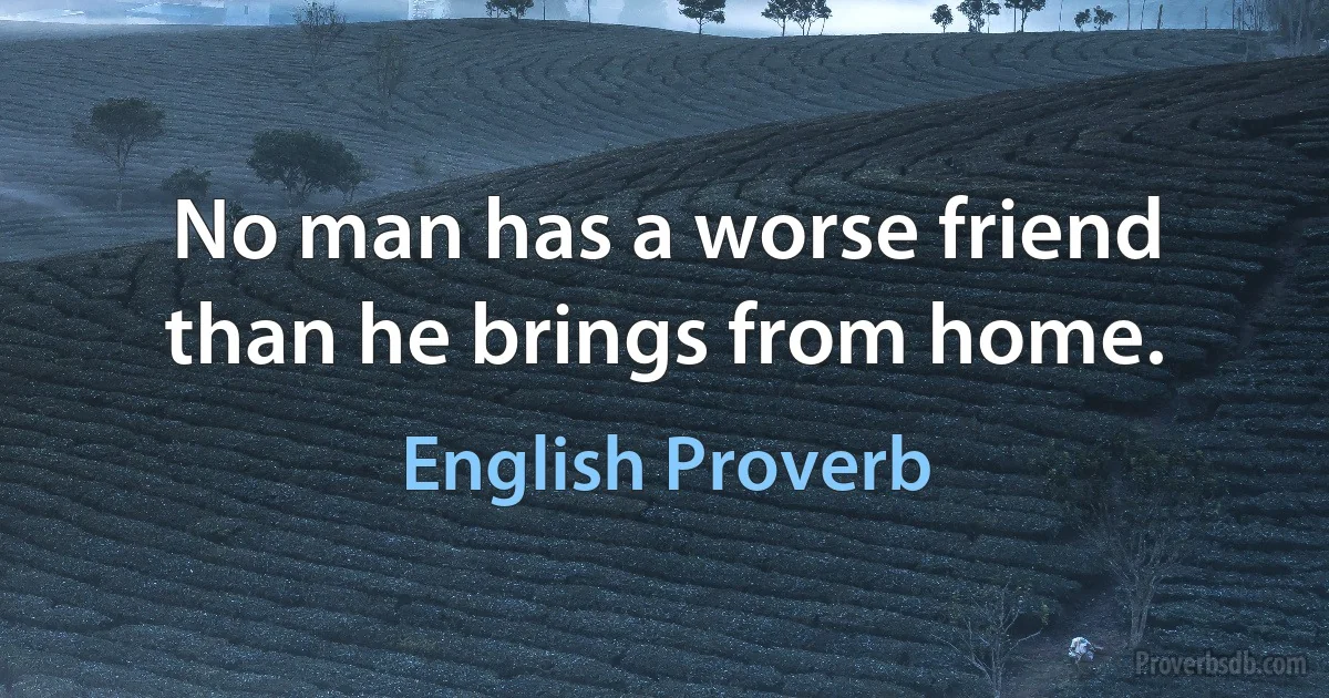 No man has a worse friend than he brings from home. (English Proverb)