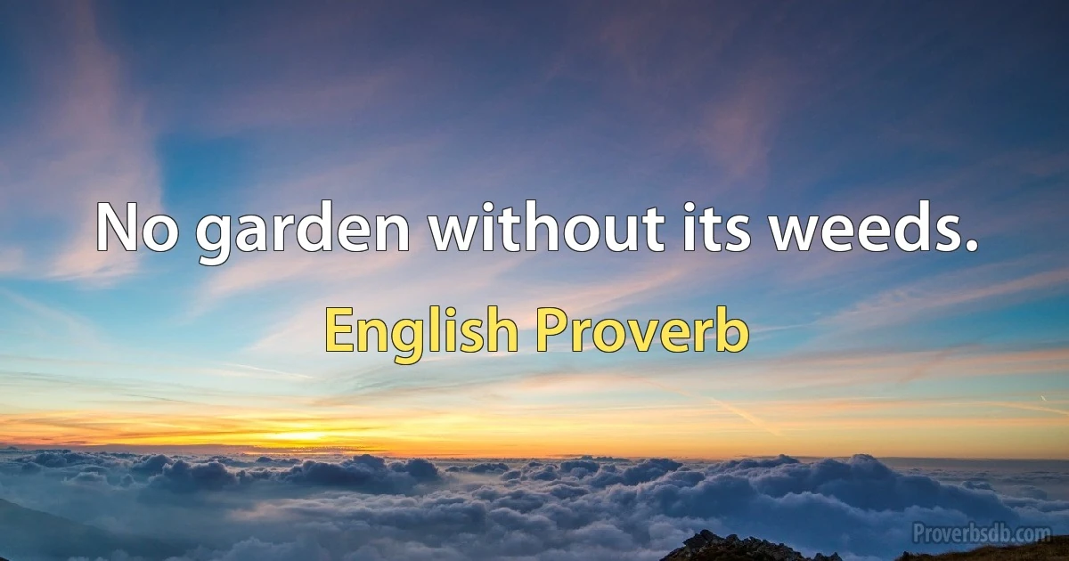 No garden without its weeds. (English Proverb)