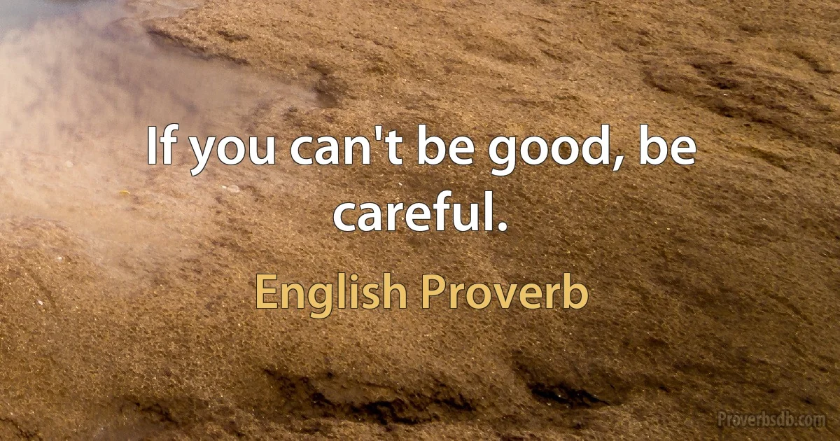 If you can't be good, be careful. (English Proverb)