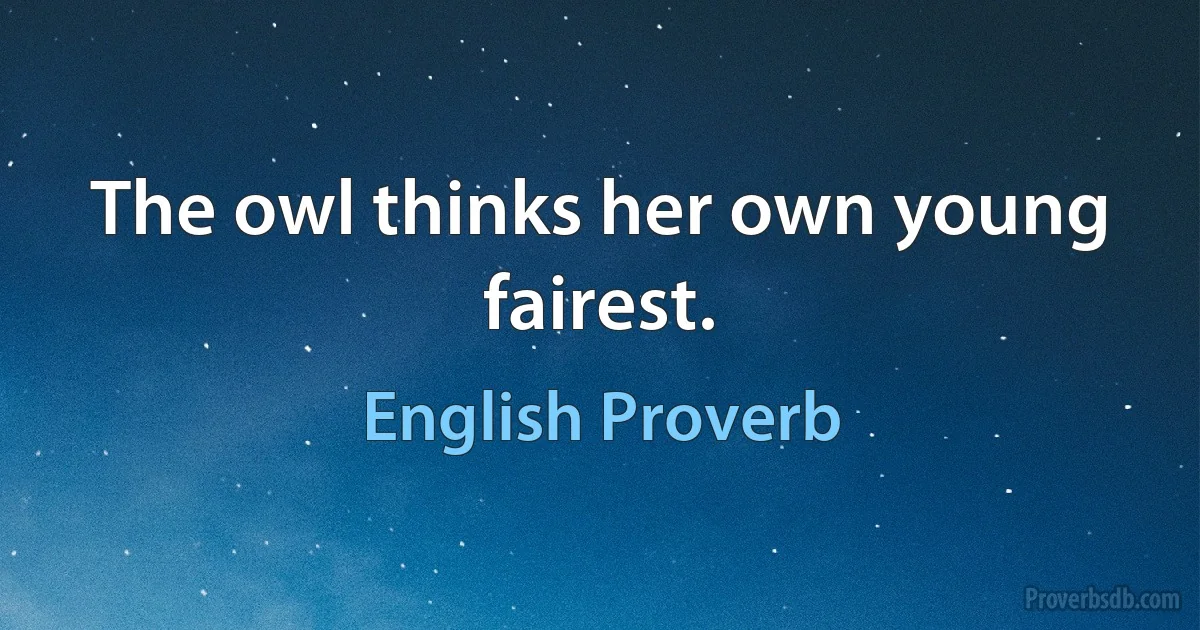 The owl thinks her own young fairest. (English Proverb)