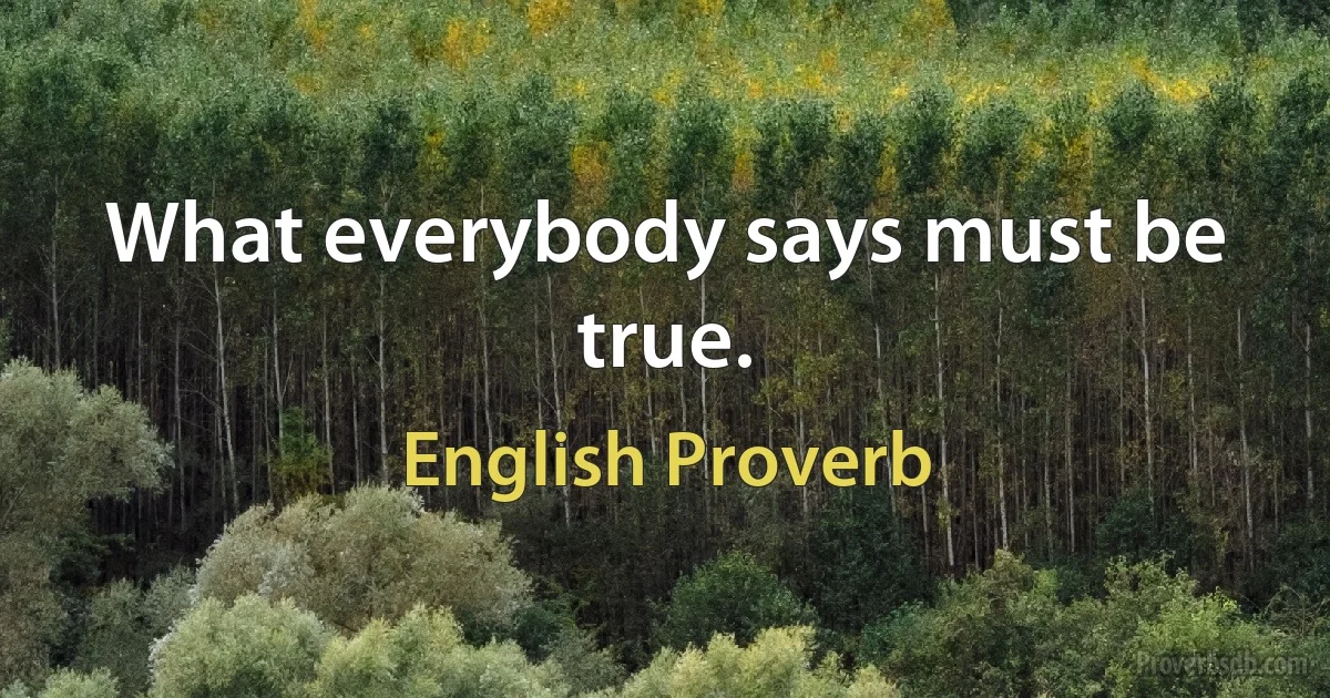 What everybody says must be true. (English Proverb)