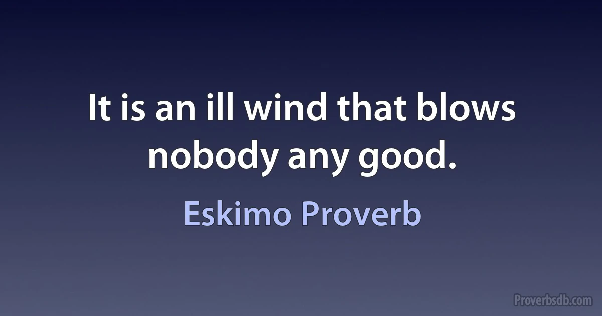 It is an ill wind that blows nobody any good. (Eskimo Proverb)