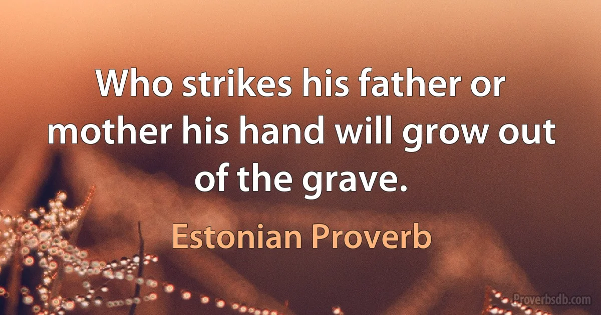 Who strikes his father or mother his hand will grow out of the grave. (Estonian Proverb)