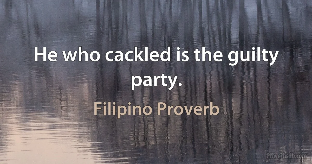 He who cackled is the guilty party. (Filipino Proverb)