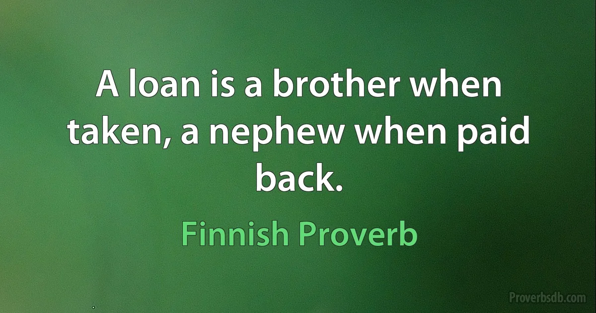 A loan is a brother when taken, a nephew when paid back. (Finnish Proverb)