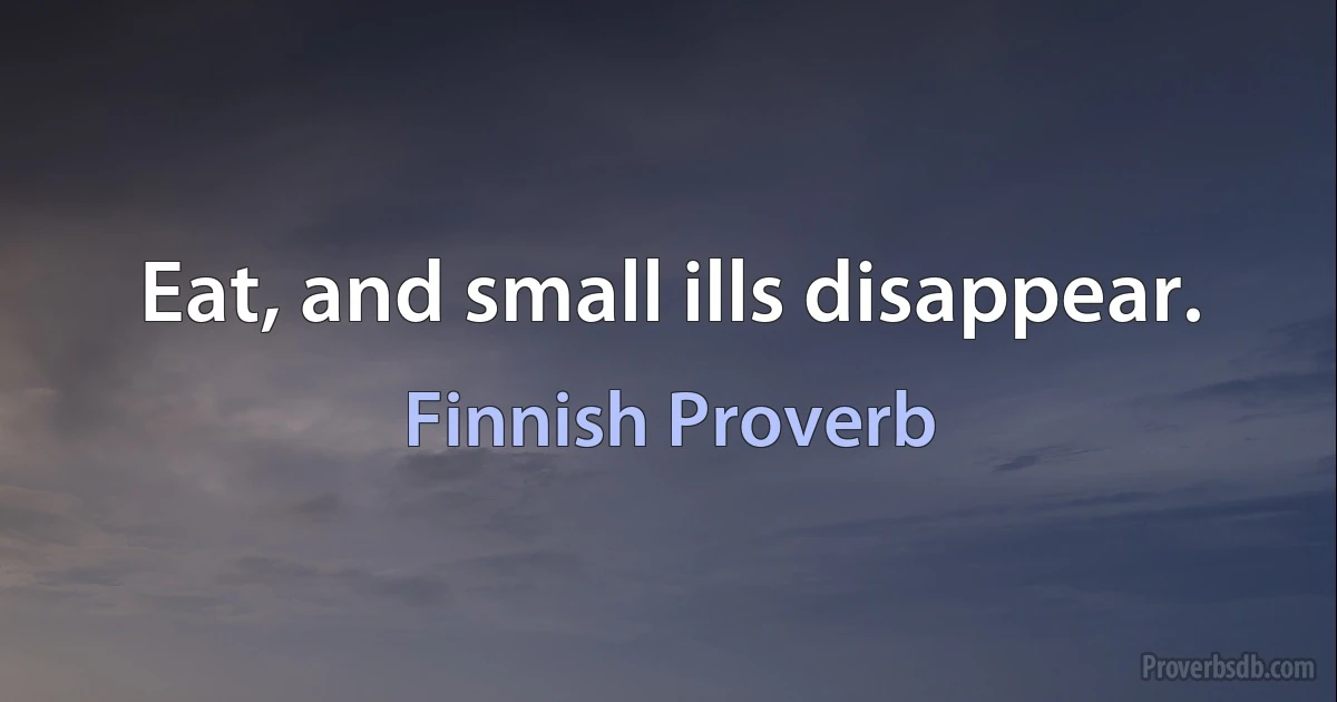 Eat, and small ills disappear. (Finnish Proverb)