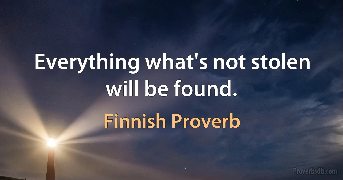 Everything what's not stolen will be found. (Finnish Proverb)