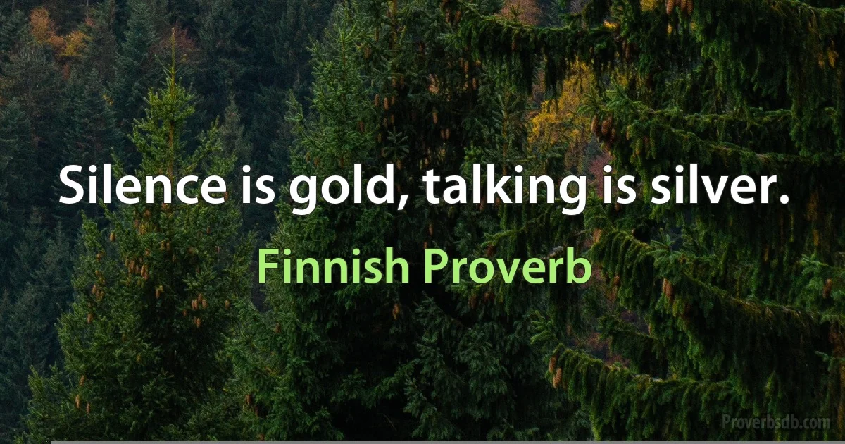 Silence is gold, talking is silver. (Finnish Proverb)