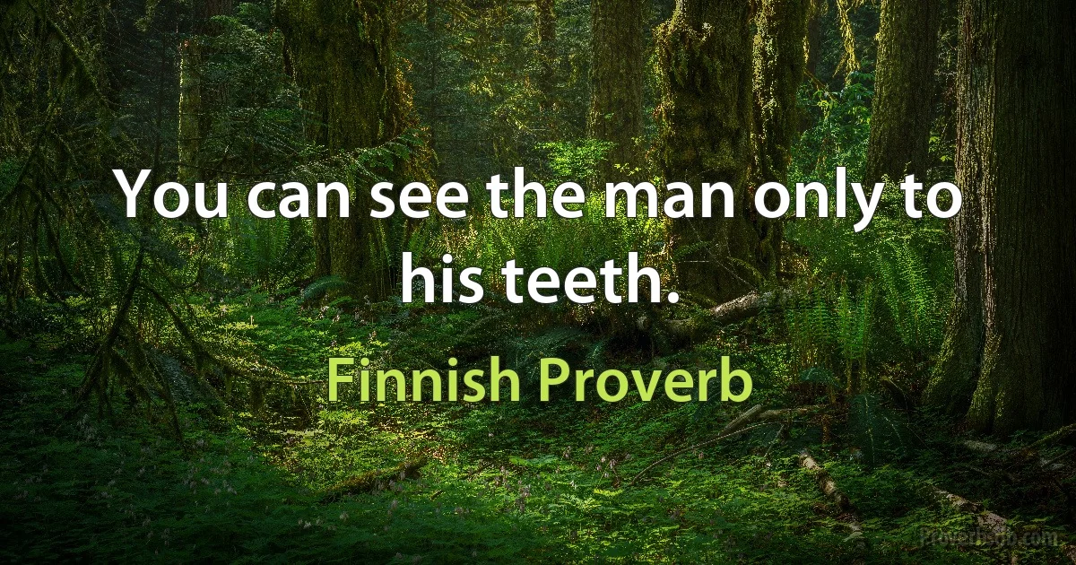 You can see the man only to his teeth. (Finnish Proverb)