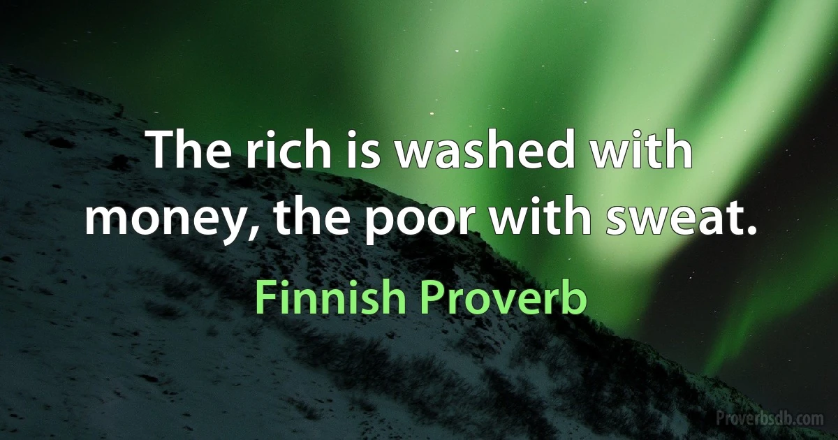 The rich is washed with money, the poor with sweat. (Finnish Proverb)