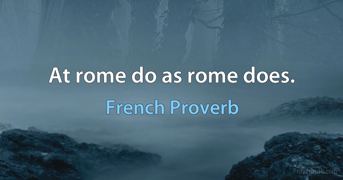 At rome do as rome does. (French Proverb)