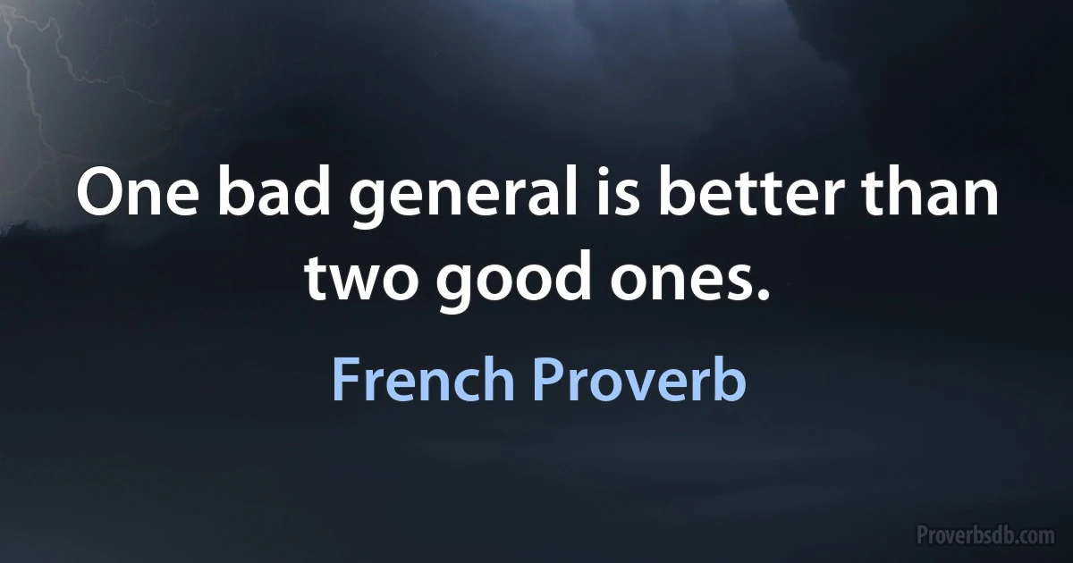 One bad general is better than two good ones. (French Proverb)