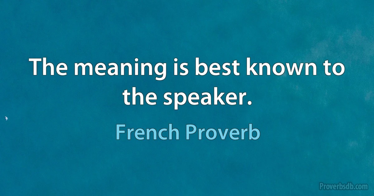 The meaning is best known to the speaker. (French Proverb)