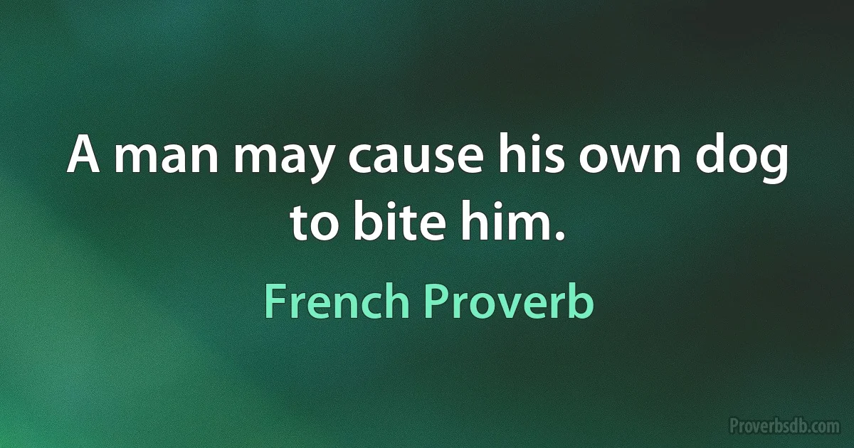 A man may cause his own dog to bite him. (French Proverb)