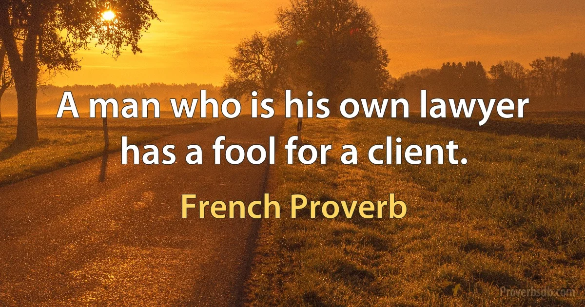 A man who is his own lawyer has a fool for a client. (French Proverb)