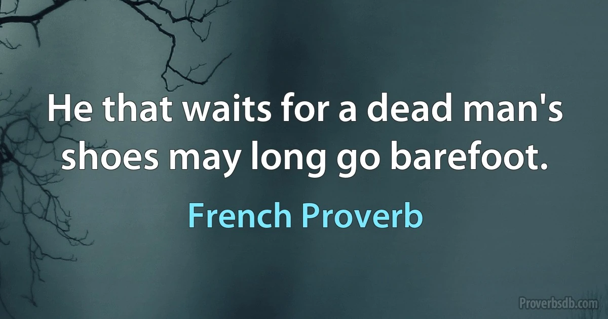 He that waits for a dead man's shoes may long go barefoot. (French Proverb)