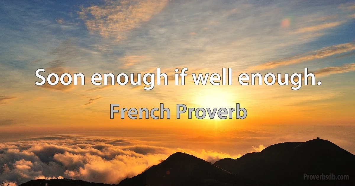 Soon enough if well enough. (French Proverb)