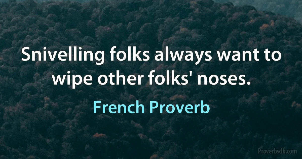 Snivelling folks always want to wipe other folks' noses. (French Proverb)