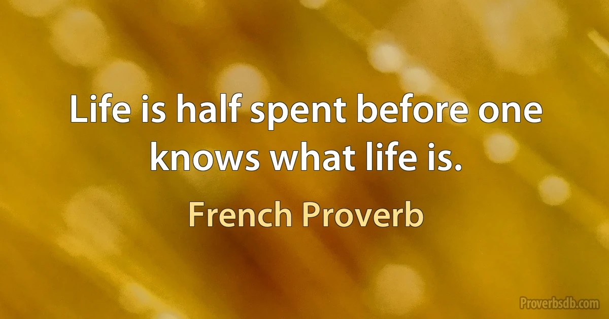 Life is half spent before one knows what life is. (French Proverb)