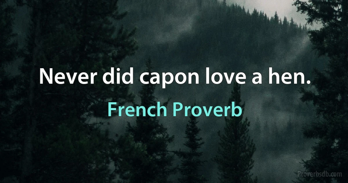 Never did capon love a hen. (French Proverb)