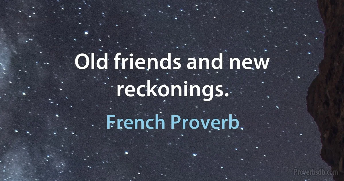 Old friends and new reckonings. (French Proverb)