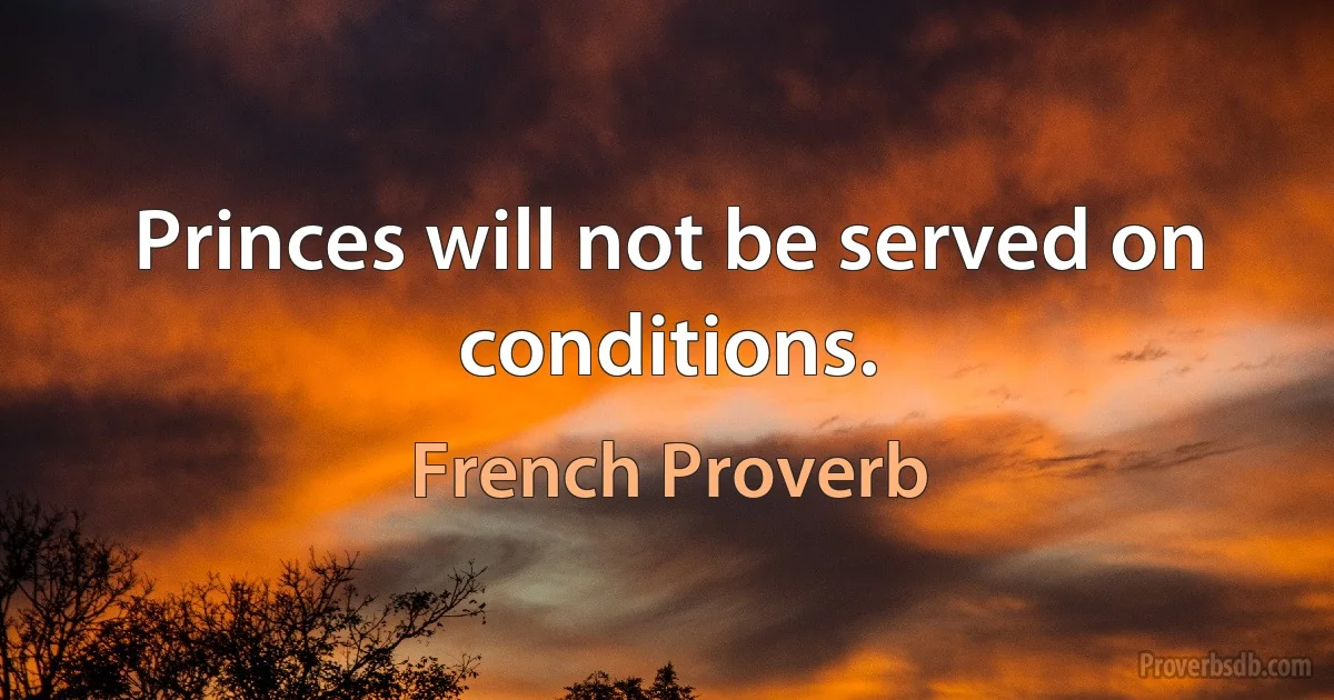 Princes will not be served on conditions. (French Proverb)