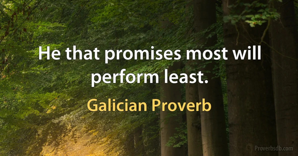 He that promises most will perform least. (Galician Proverb)