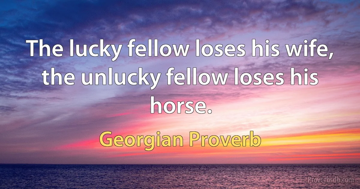 The lucky fellow loses his wife, the unlucky fellow loses his horse. (Georgian Proverb)