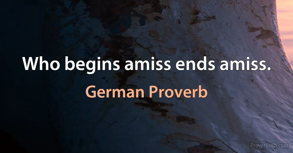 Who begins amiss ends amiss. (German Proverb)