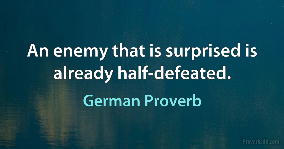 An enemy that is surprised is already half-defeated. (German Proverb)