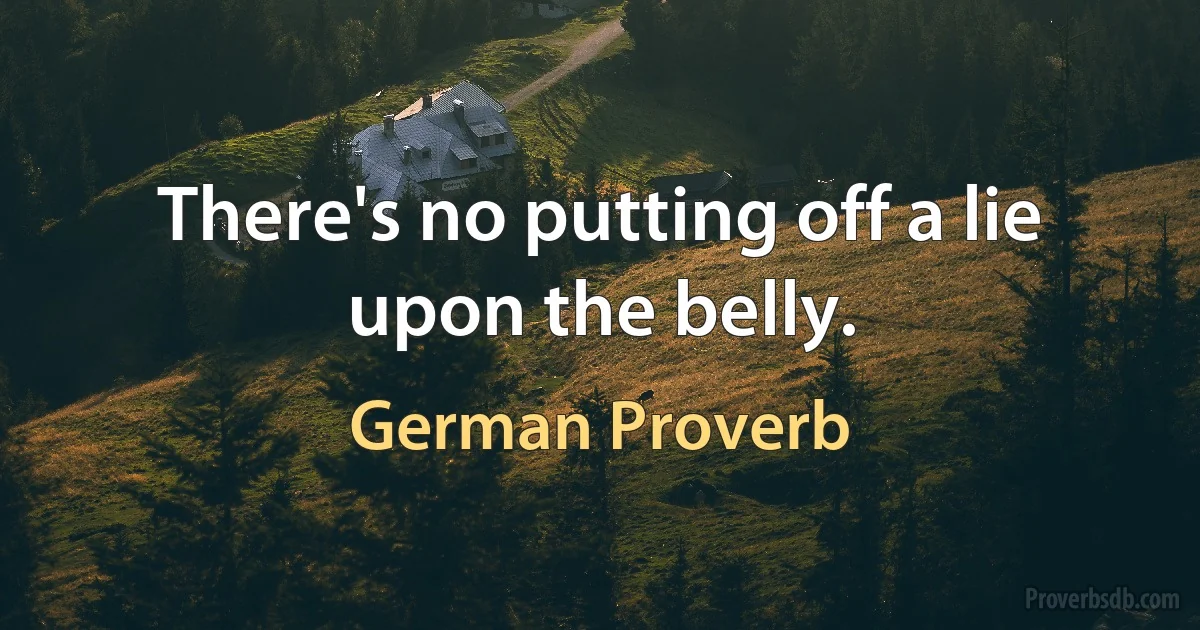 There's no putting off a lie upon the belly. (German Proverb)