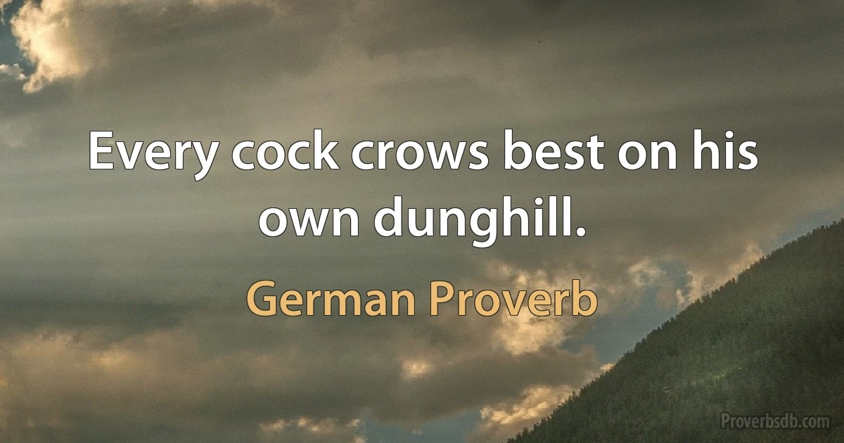 Every cock crows best on his own dunghill. (German Proverb)