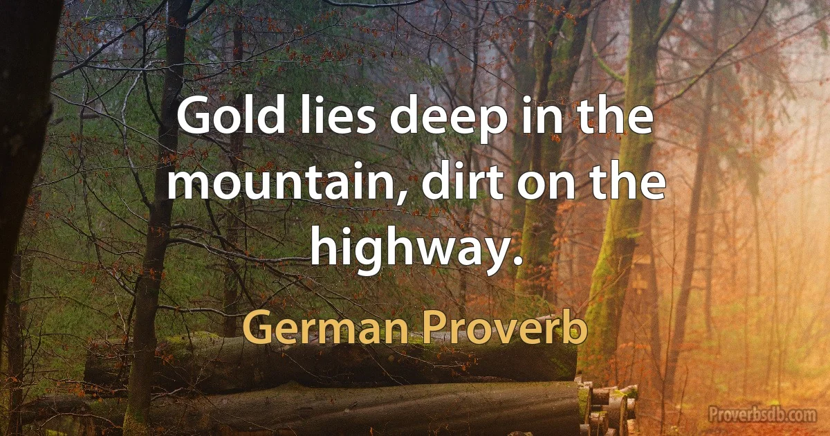 Gold lies deep in the mountain, dirt on the highway. (German Proverb)