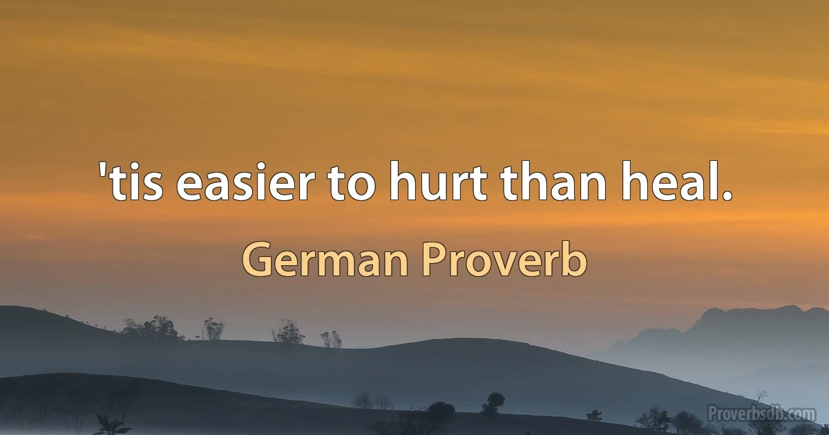 'tis easier to hurt than heal. (German Proverb)