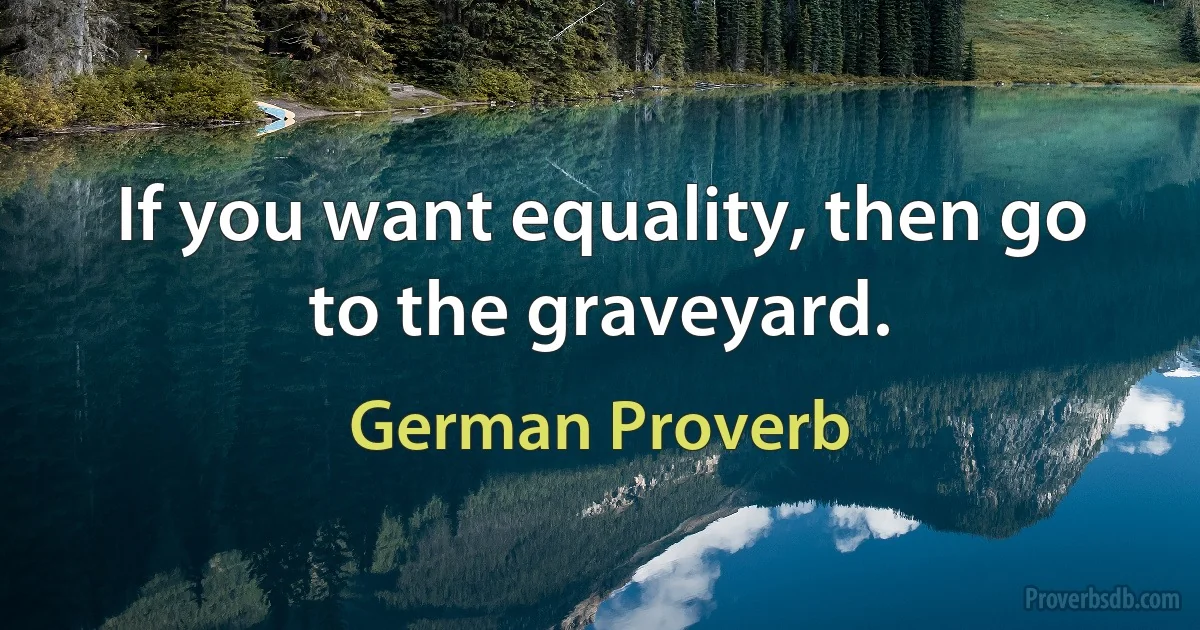 If you want equality, then go to the graveyard. (German Proverb)