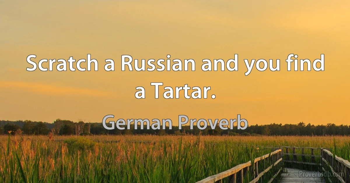 Scratch a Russian and you find a Tartar. (German Proverb)