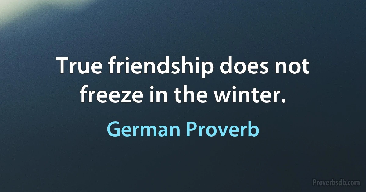 True friendship does not freeze in the winter. (German Proverb)