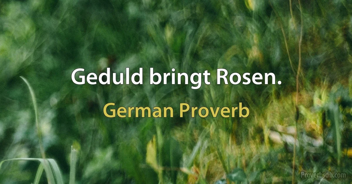 Geduld bringt Rosen. (German Proverb)
