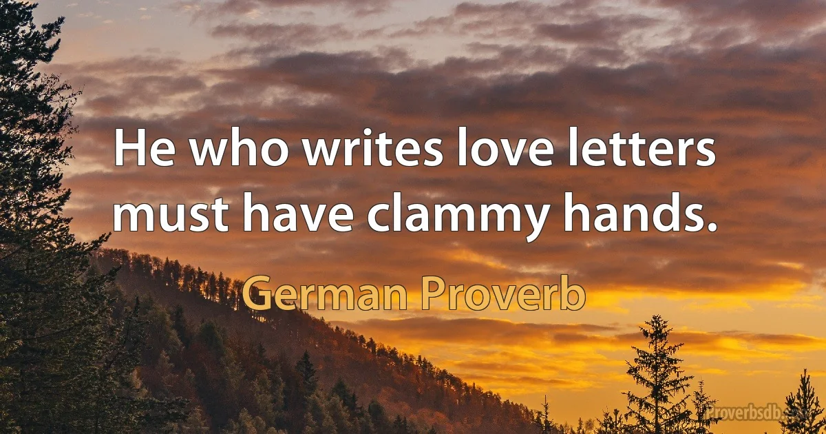 He who writes love letters must have clammy hands. (German Proverb)