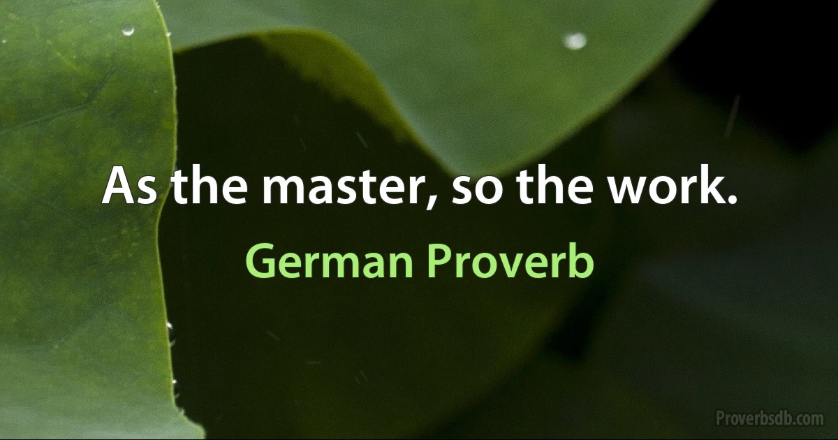 As the master, so the work. (German Proverb)