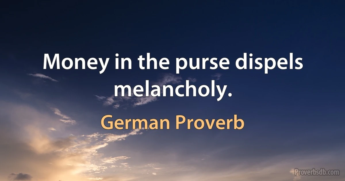 Money in the purse dispels melancholy. (German Proverb)