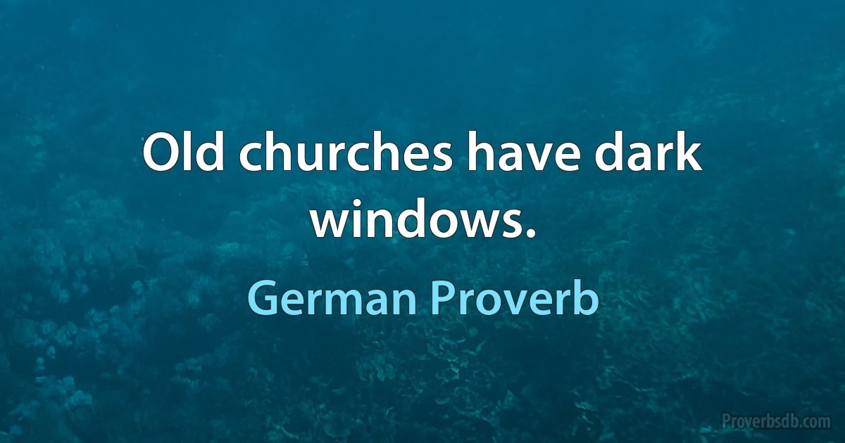 Old churches have dark windows. (German Proverb)