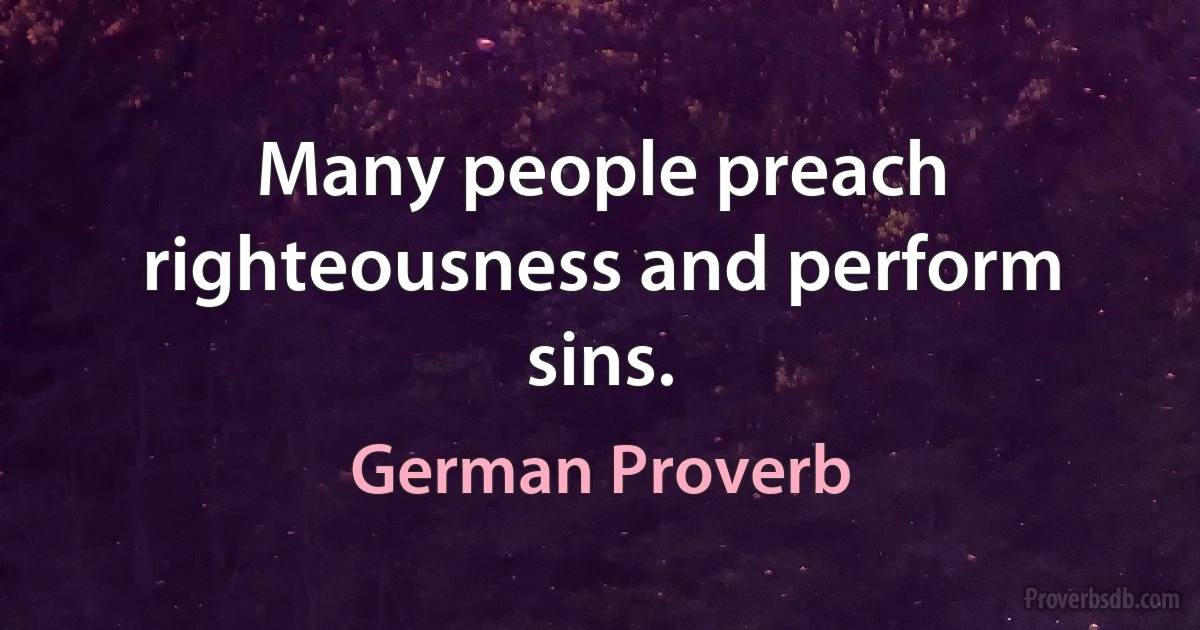 Many people preach righteousness and perform sins. (German Proverb)