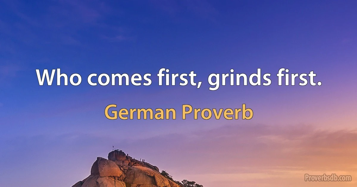 Who comes first, grinds first. (German Proverb)