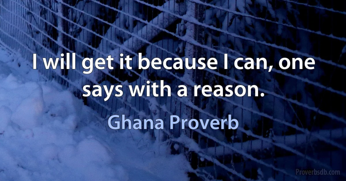 I will get it because I can, one says with a reason. (Ghana Proverb)