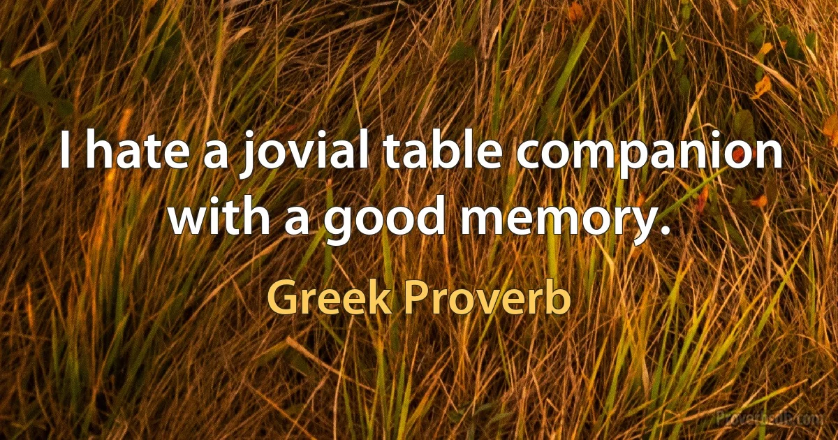 I hate a jovial table companion with a good memory. (Greek Proverb)