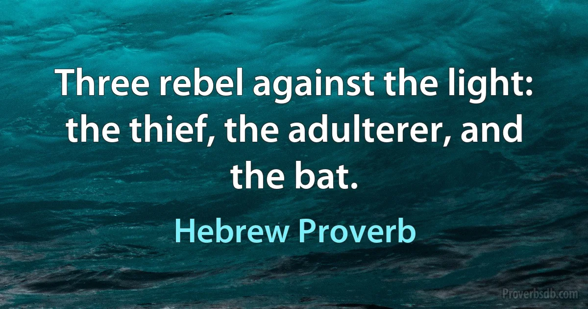 Three rebel against the light: the thief, the adulterer, and the bat. (Hebrew Proverb)