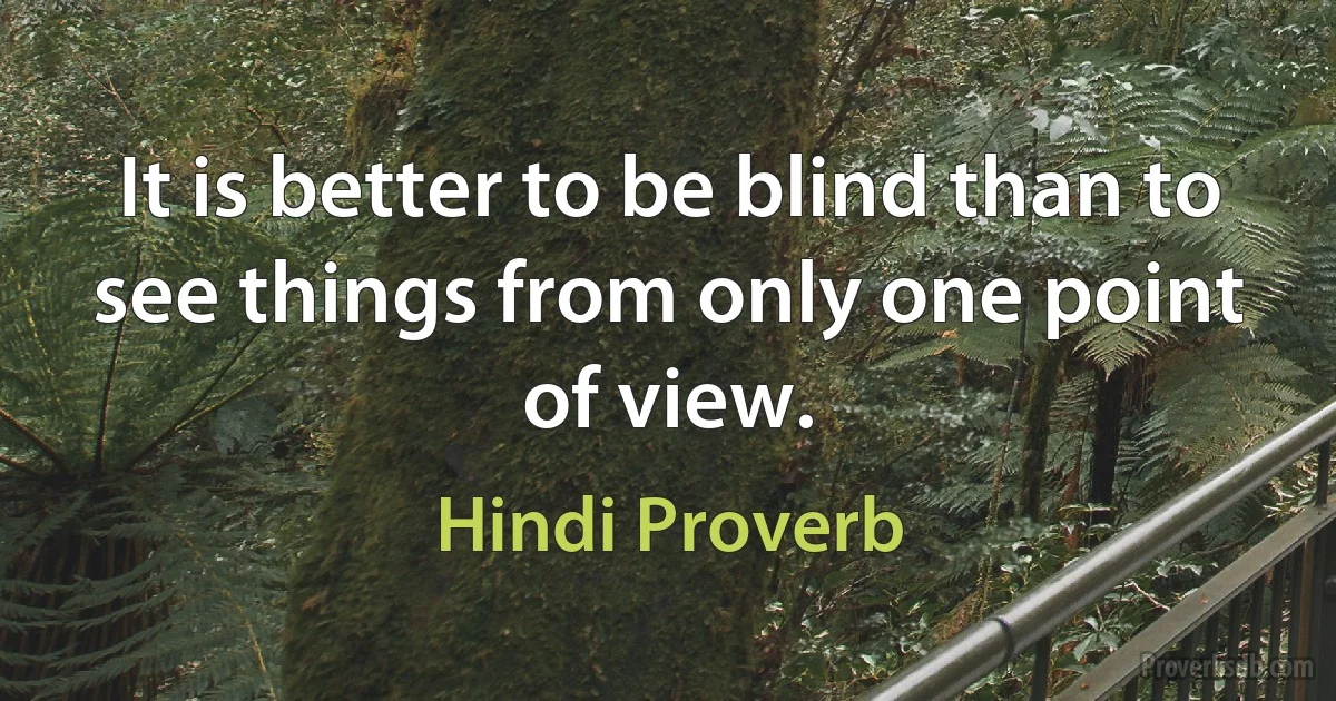 It is better to be blind than to see things from only one point of view. (Hindi Proverb)