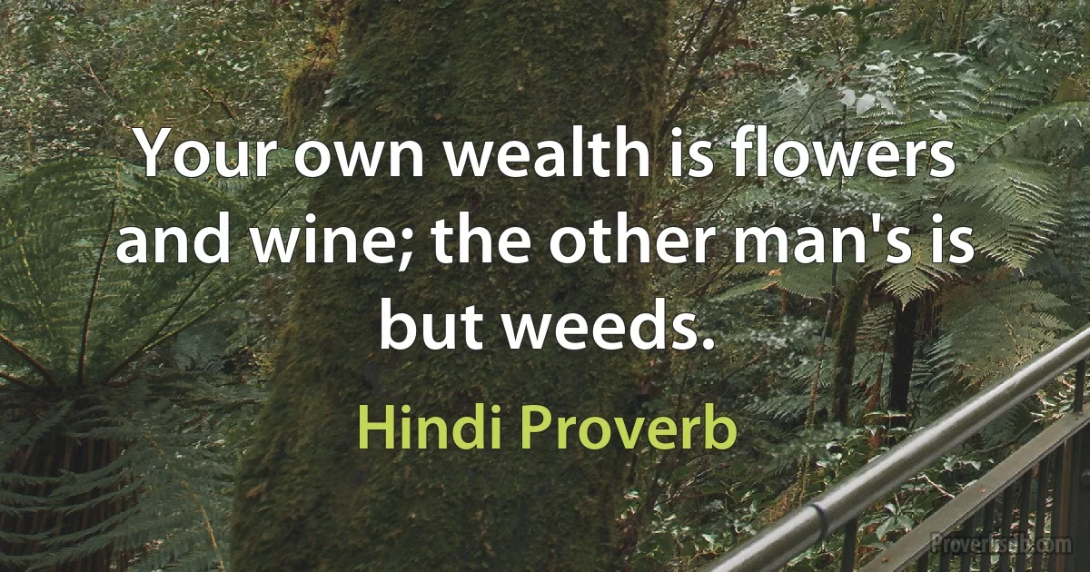 Your own wealth is flowers and wine; the other man's is but weeds. (Hindi Proverb)