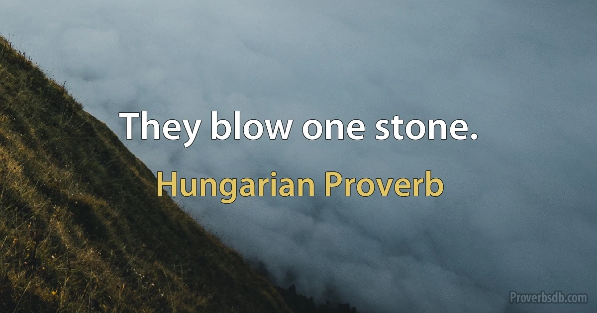 They blow one stone. (Hungarian Proverb)